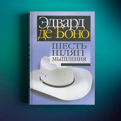 Метод «Шесть шляп мышления» Эдварда де Боно / как решить любую проблему в бизнесе / разбор книги